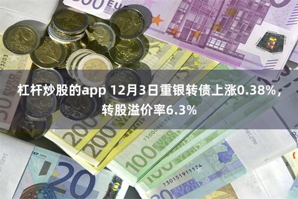 杠杆炒股的app 12月3日重银转债上涨0.38%,转股溢价率6.3%