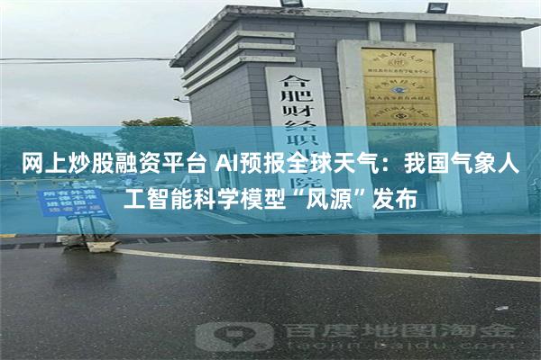 网上炒股融资平台 AI预报全球天气:我国气象人工智能科学模型“风源”发布