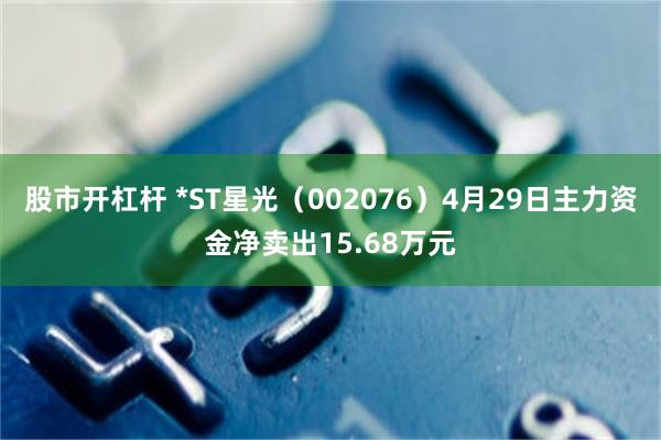 股市开杠杆 *ST星光（002076）4月29日主力资金净卖出15.68万元