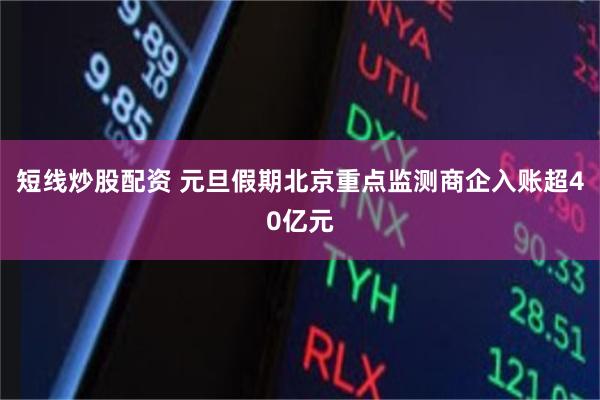短线炒股配资 元旦假期北京重点监测商企入账超40亿元