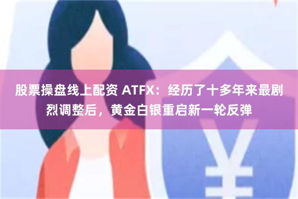 股票操盘线上配资 ATFX：经历了十多年来最剧烈调整后，黄金白银重启新一轮反弹