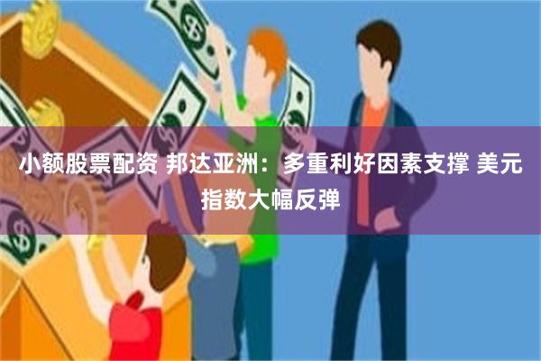 小额股票配资 邦达亚洲：多重利好因素支撑 美元指数大幅反弹